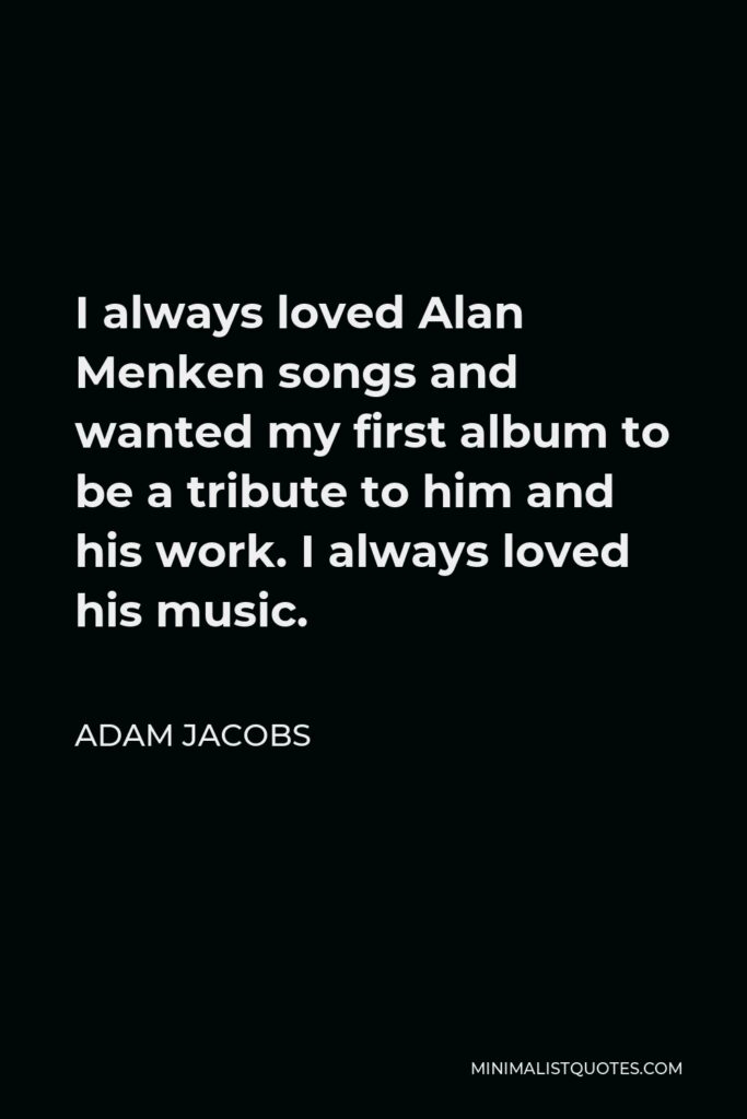 Adam Jacobs Quote - I always loved Alan Menken songs and wanted my first album to be a tribute to him and his work. I always loved his music.