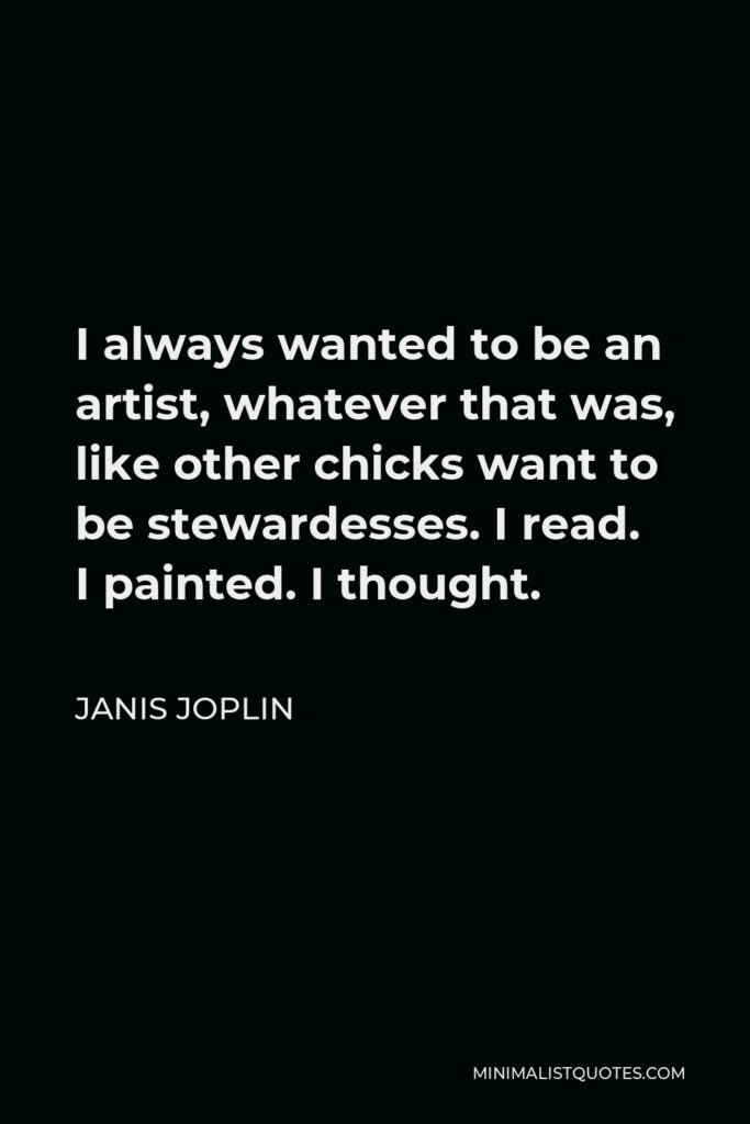 Janis Joplin Quote - I always wanted to be an artist, whatever that was, like other chicks want to be stewardesses. I read. I painted. I thought.