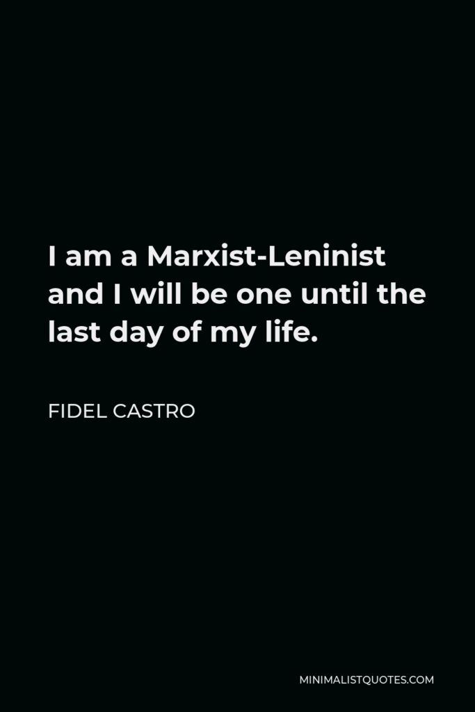 Fidel Castro Quote - I am a Marxist-Leninist and I will be one until the last day of my life.