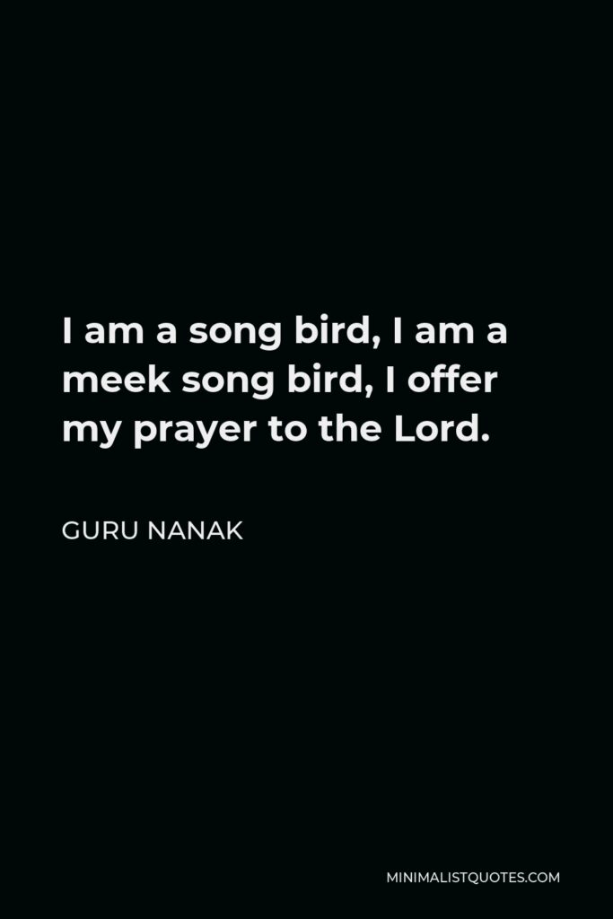 Guru Nanak Quote - I am a song bird, I am a meek song bird, I offer my prayer to the Lord.