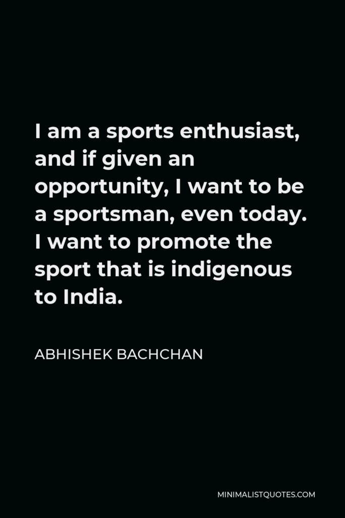 Abhishek Bachchan Quote - I am a sports enthusiast, and if given an opportunity, I want to be a sportsman, even today. I want to promote the sport that is indigenous to India.
