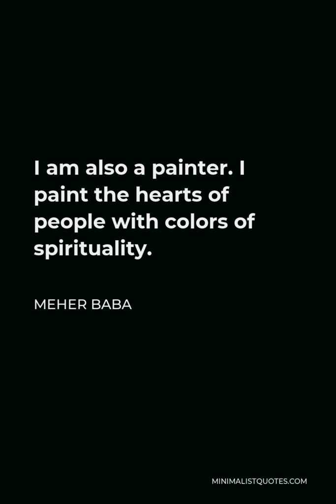 Meher Baba Quote - I am also a painter. I paint the hearts of people with colors of spirituality.