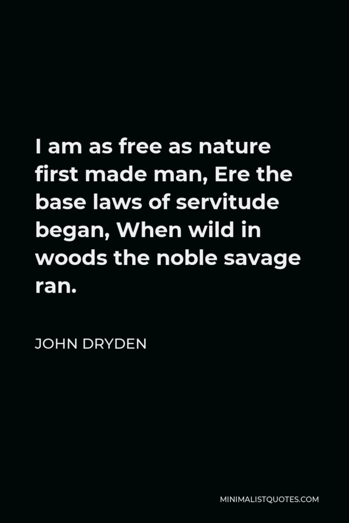 John Dryden Quote - I am as free as nature first made man, Ere the base laws of servitude began, When wild in woods the noble savage ran.