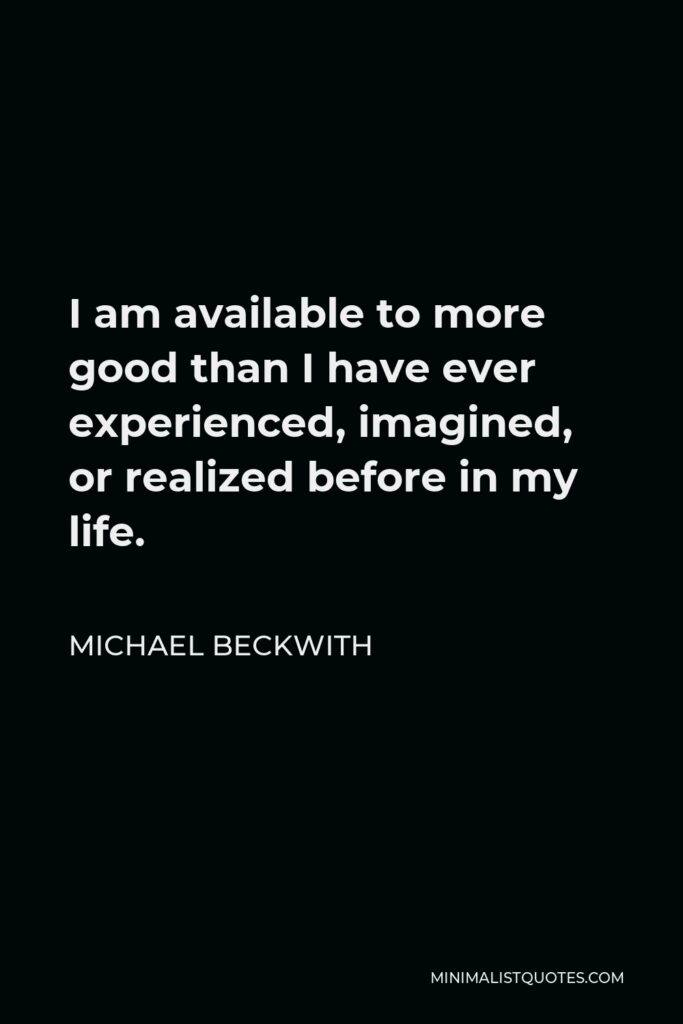 Michael Beckwith Quote - I am available to more good than I have ever experienced, imagined, or realized before in my life.