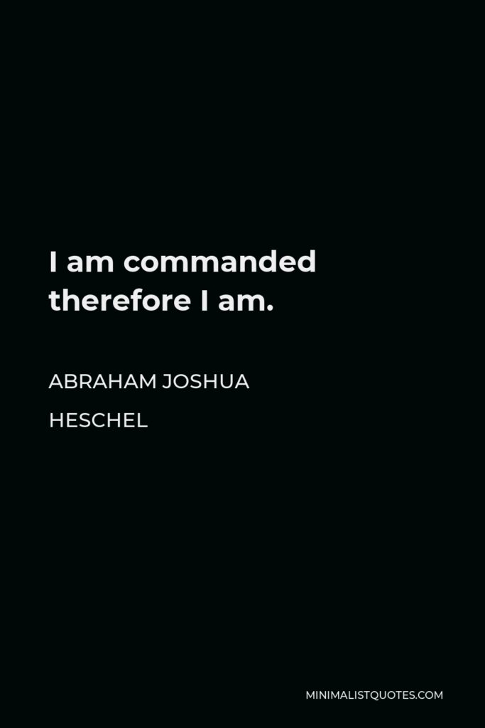 Abraham Joshua Heschel Quote - I am commanded therefore I am.
