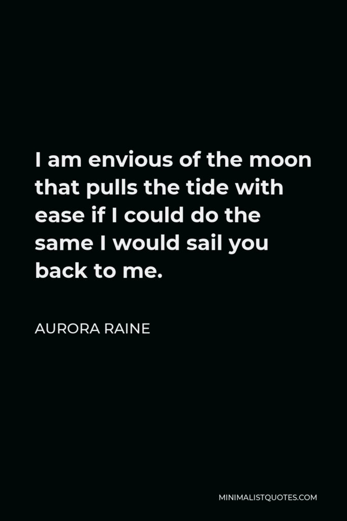 Aurora Raine Quote - I am envious of the moon that pulls the tide with ease if I could do the same I would sail you back to me.