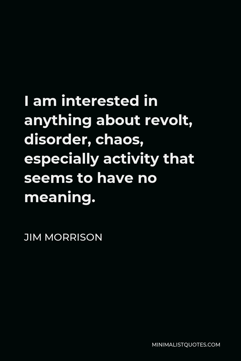 Jim Morrison Quote - I am interested in anything about revolt, disorder, chaos-especially activity that seems to have no meaning. It seems to me to be the road toward freedom…