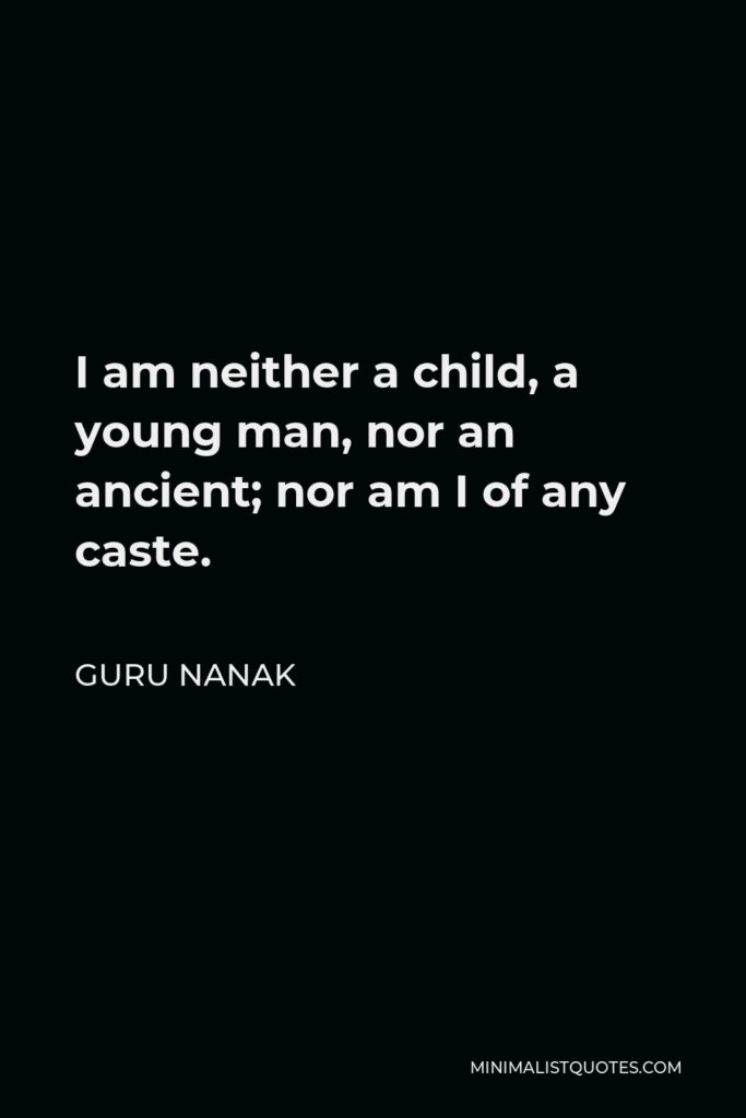 Guru Nanak Quote - I am neither a child, a young man, nor an ancient; nor am I of any caste.