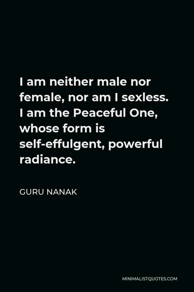 Guru Nanak Quote - I am neither male nor female, nor am I sexless. I am the Peaceful One, whose form is self-effulgent, powerful radiance.