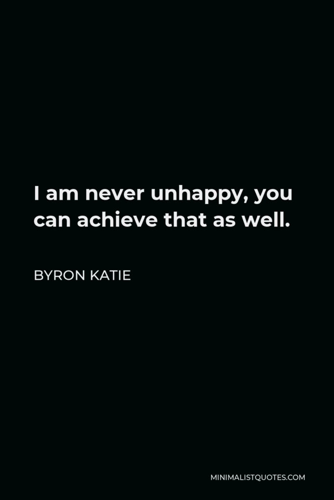 Byron Katie Quote - I am never unhappy, you can achieve that as well.