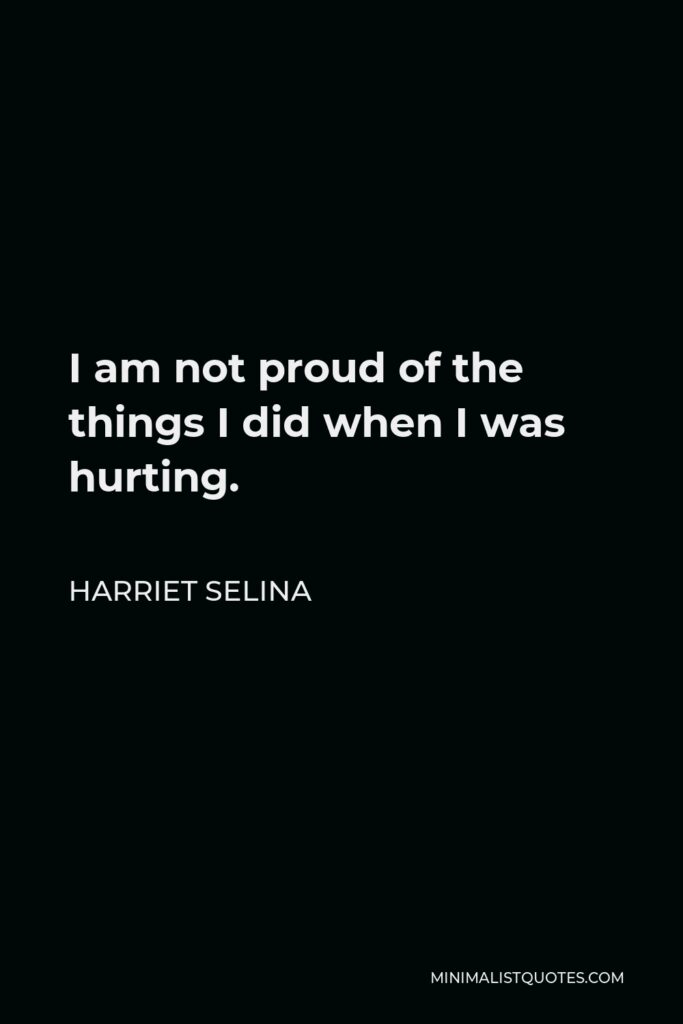 Harriet Selina Quote - I am not proud of the things I did when I was hurting.