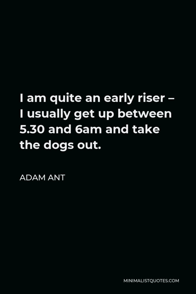 Adam Ant Quote - I am quite an early riser – I usually get up between 5.30 and 6am and take the dogs out.