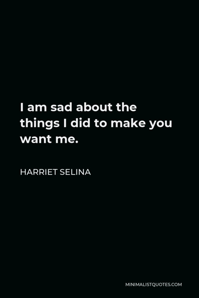 Harriet Selina Quote - I am sad about the things I did to make you want me.