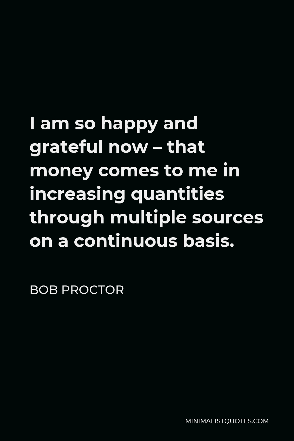 Bob Proctor Quote - I am so happy and grateful now – that money comes to me in increasing quantities through multiple sources on a continuous basis.