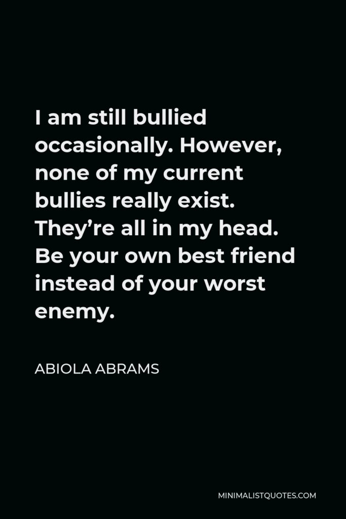 Abiola Abrams Quote - I am still bullied occasionally. However, none of my current bullies really exist. They’re all in my head. Be your own best friend instead of your worst enemy.