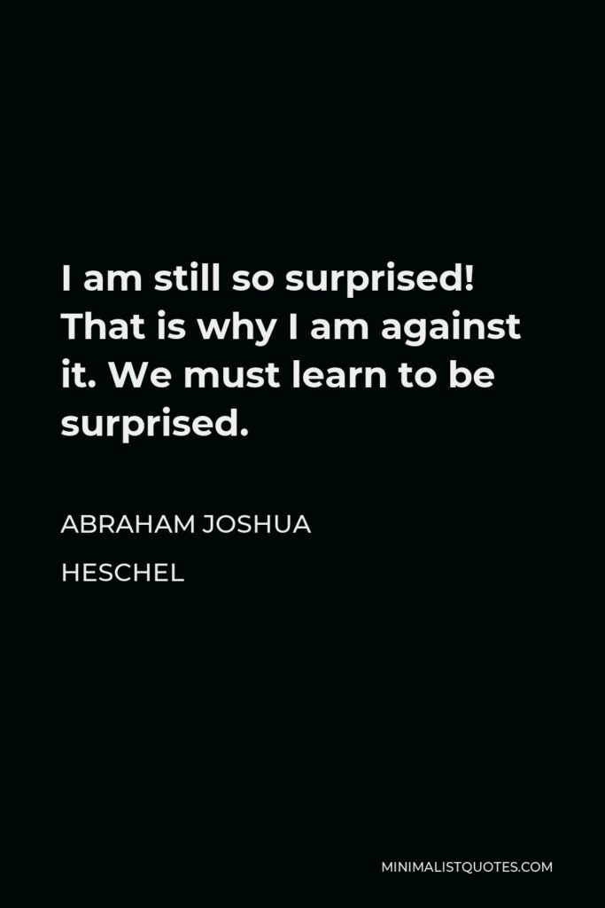 Abraham Joshua Heschel Quote - I am still so surprised! That is why I am against it. We must learn to be surprised.