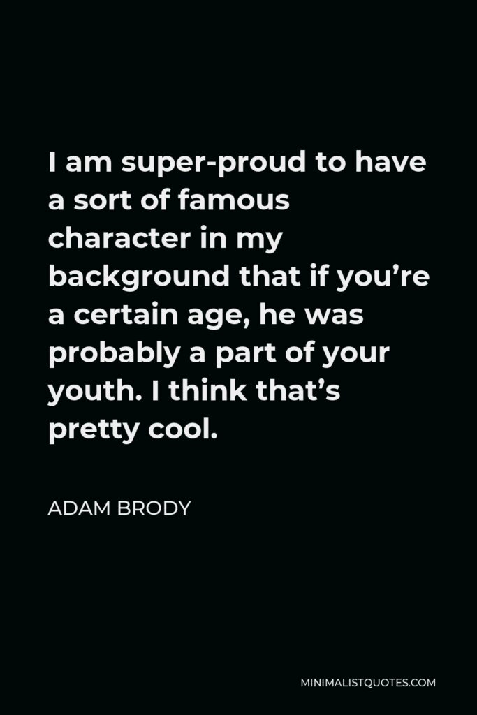Adam Brody Quote - I am super-proud to have a sort of famous character in my background that if you’re a certain age, he was probably a part of your youth. I think that’s pretty cool.