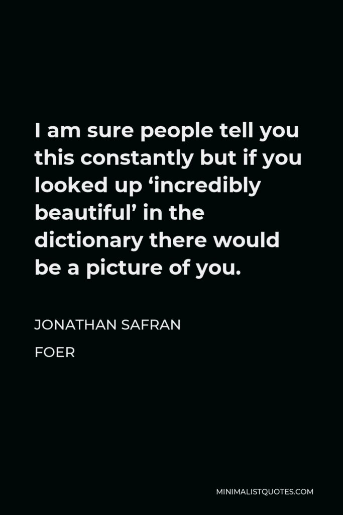 Jonathan Safran Foer Quote - I am sure people tell you this constantly but if you looked up ‘incredibly beautiful’ in the dictionary there would be a picture of you.