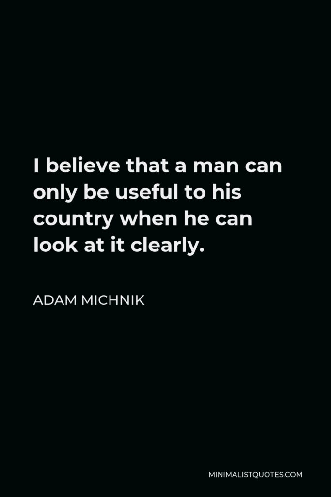 Adam Michnik Quote - I believe that a man can only be useful to his country when he can look at it clearly.