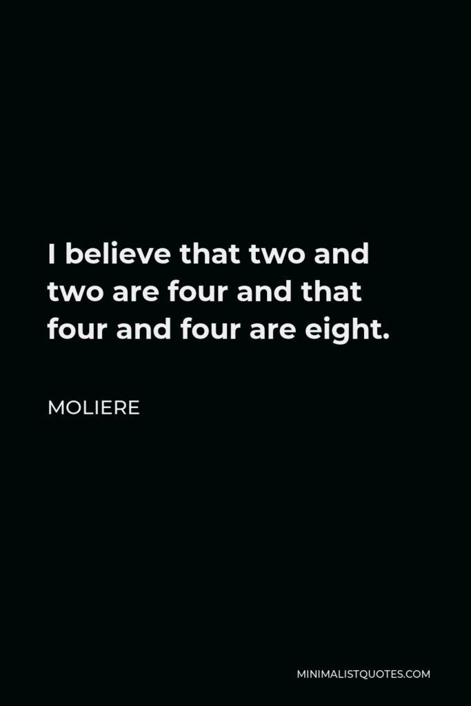 Moliere Quote - I believe that two and two are four and that four and four are eight.