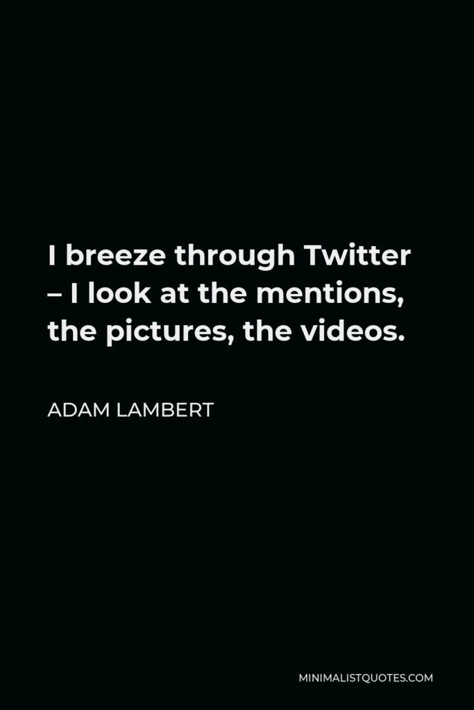 Adam Lambert Quote - I breeze through Twitter – I look at the mentions, the pictures, the videos.
