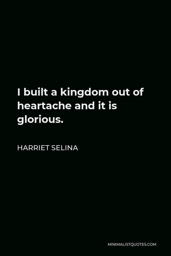 Harriet Selina Quote - I built a kingdom out of heartache and it is glorious.