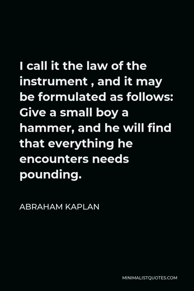 Abraham Kaplan Quote - I call it the law of the instrument , and it may be formulated as follows: Give a small boy a hammer, and he will find that everything he encounters needs pounding.