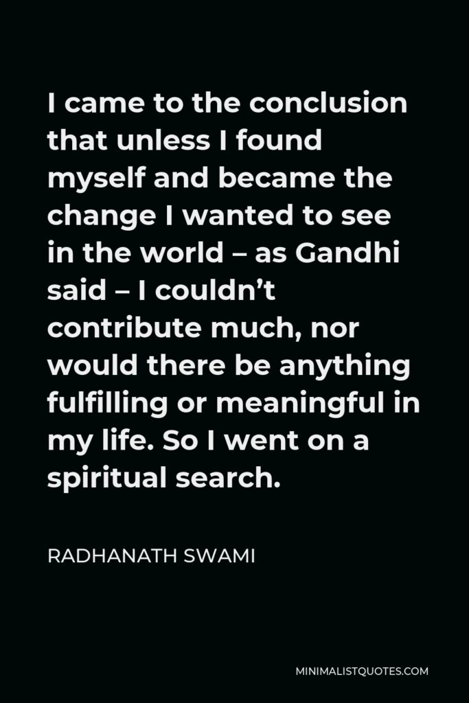 Radhanath Swami Quote - I came to the conclusion that unless I found myself and became the change I wanted to see in the world – as Gandhi said – I couldn’t contribute much, nor would there be anything fulfilling or meaningful in my life. So I went on a spiritual search.