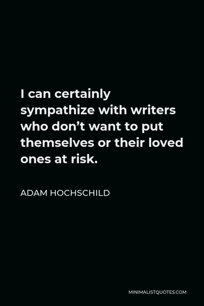 Adam Hochschild Quote - I can certainly sympathize with writers who don’t want to put themselves or their loved ones at risk.