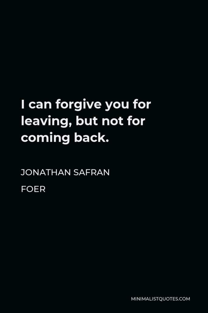 Jonathan Safran Foer Quote - I can forgive you for leaving, but not for coming back.