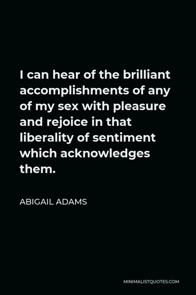 Abigail Adams Quote - I can hear of the brilliant accomplishments of any of my sex with pleasure and rejoice in that liberality of sentiment which acknowledges them.