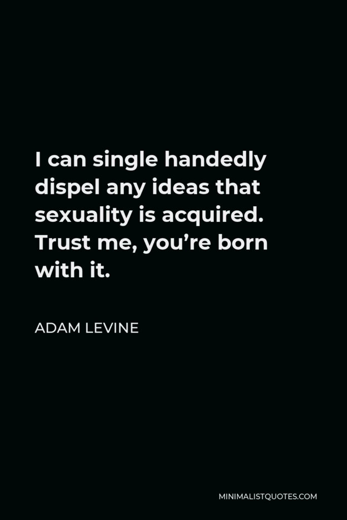 Adam Levine Quote - I can single handedly dispel any ideas that sexuality is acquired. Trust me, you’re born with it.
