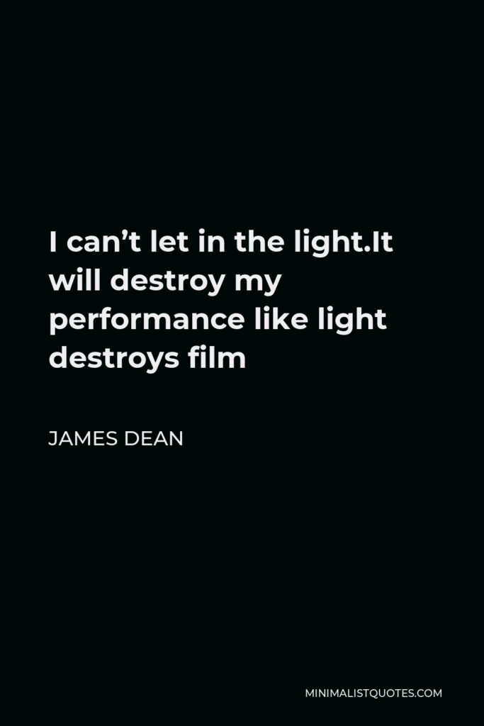 James Dean Quote - I can’t let in the light.It will destroy my performance like light destroys film