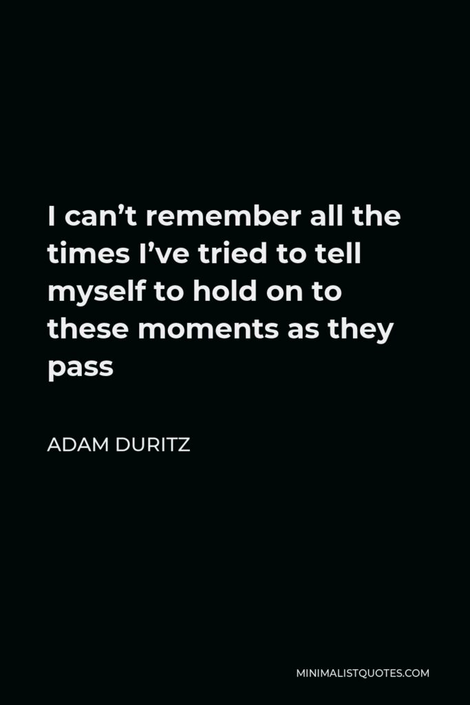 Adam Duritz Quote - I can’t remember all the times I’ve tried to tell myself to hold on to these moments as they pass