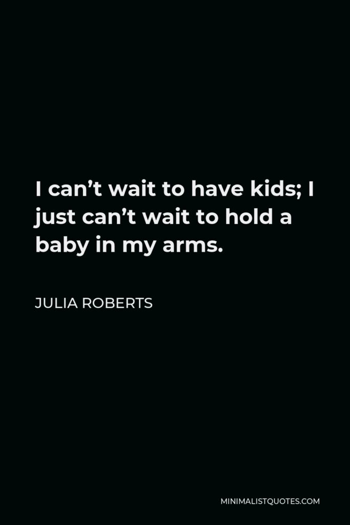 Julia Roberts Quote - I can’t wait to have kids; I just can’t wait to hold a baby in my arms.