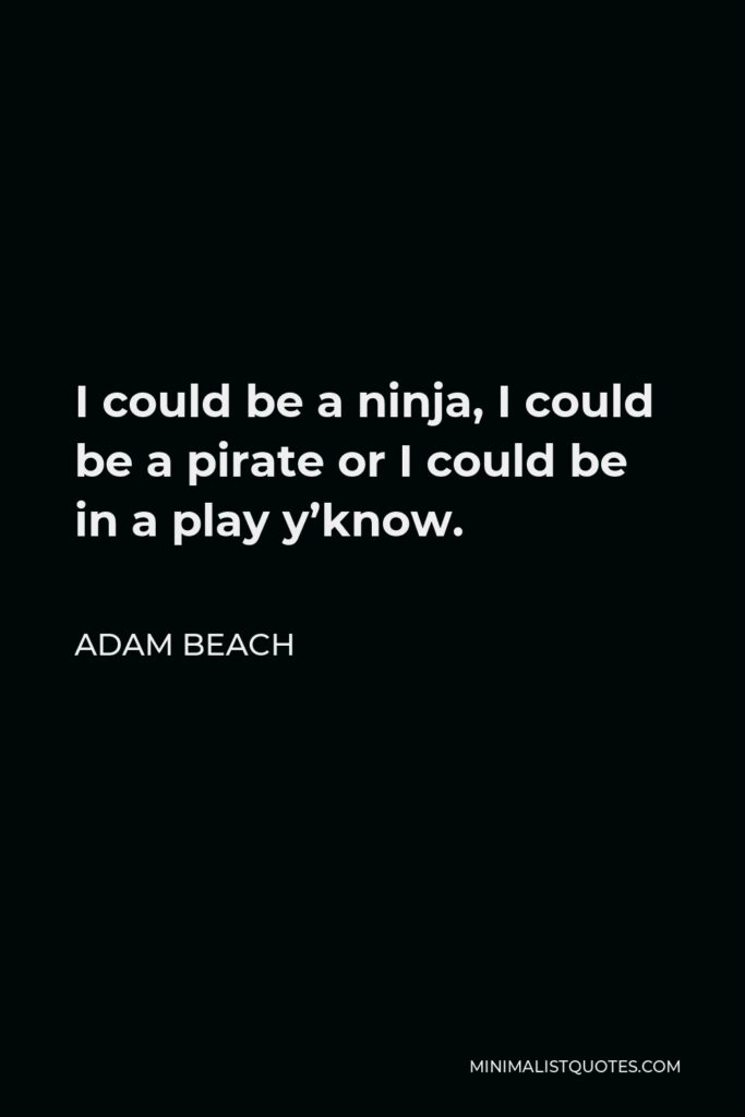 Adam Beach Quote - I could be a ninja, I could be a pirate or I could be in a play y’know.