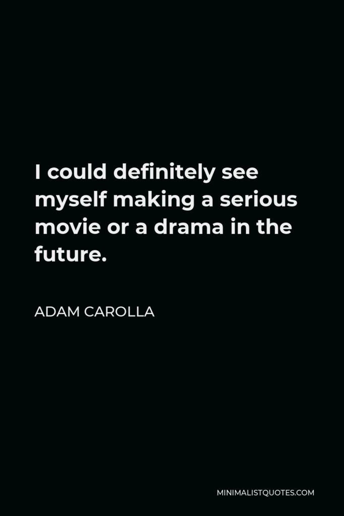 Adam Carolla Quote - I could definitely see myself making a serious movie or a drama in the future.