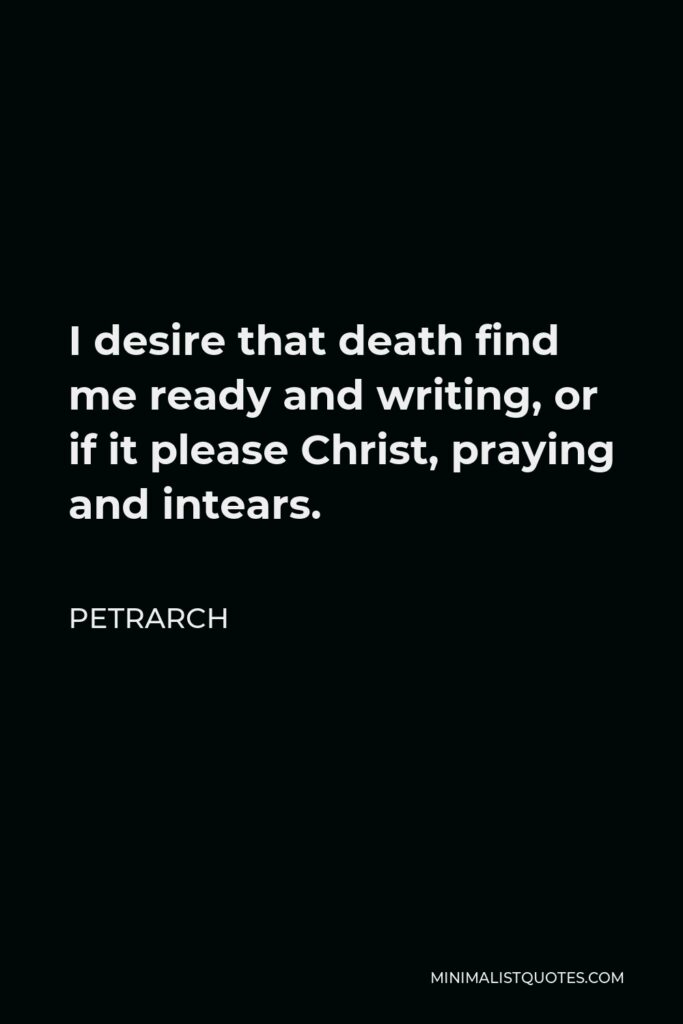 Petrarch Quote - I desire that death find me ready and writing, or if it please Christ, praying and intears.