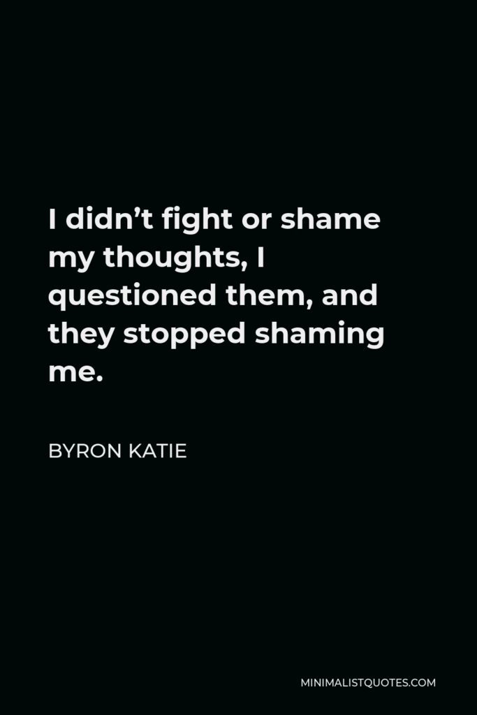 Byron Katie Quote - I didn’t fight or shame my thoughts, I questioned them, and they stopped shaming me.