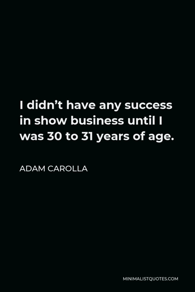 Adam Carolla Quote - I didn’t have any success in show business until I was 30 to 31 years of age.