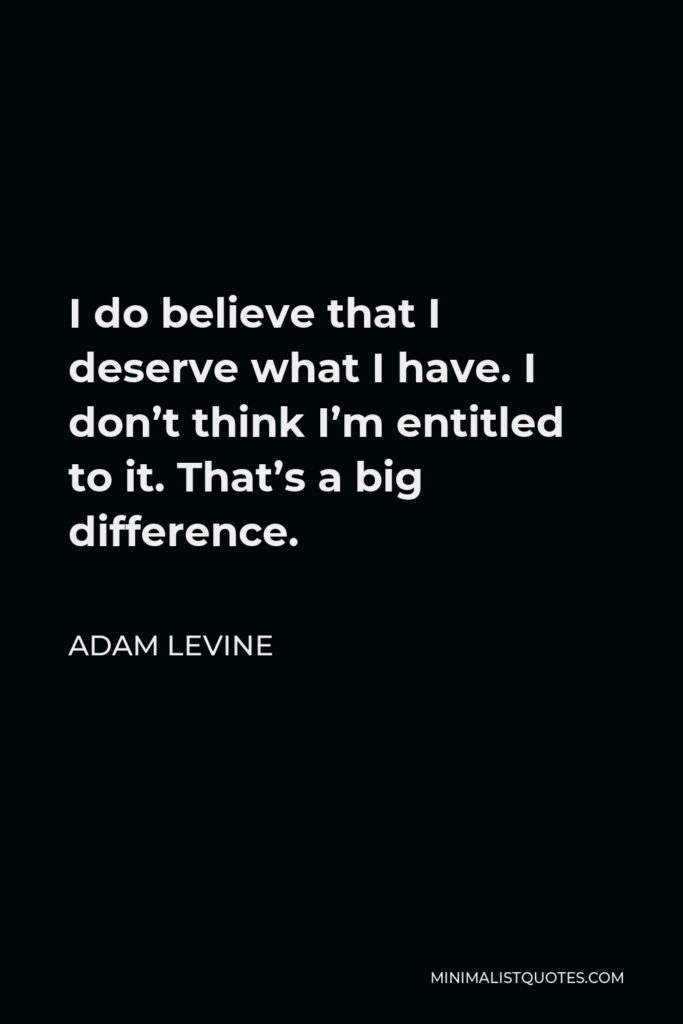 Adam Levine Quote - I do believe that I deserve what I have. I don’t think I’m entitled to it. That’s a big difference.