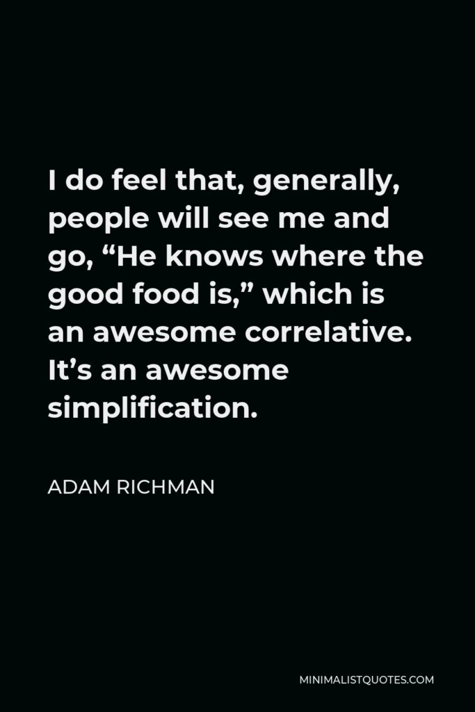 Adam Richman Quote - I do feel that, generally, people will see me and go, “He knows where the good food is,” which is an awesome correlative. It’s an awesome simplification.