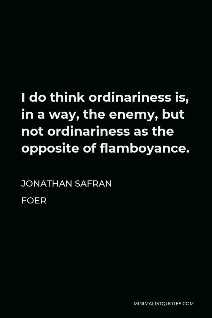 Jonathan Safran Foer Quote - I do think ordinariness is, in a way, the enemy, but not ordinariness as the opposite of flamboyance.
