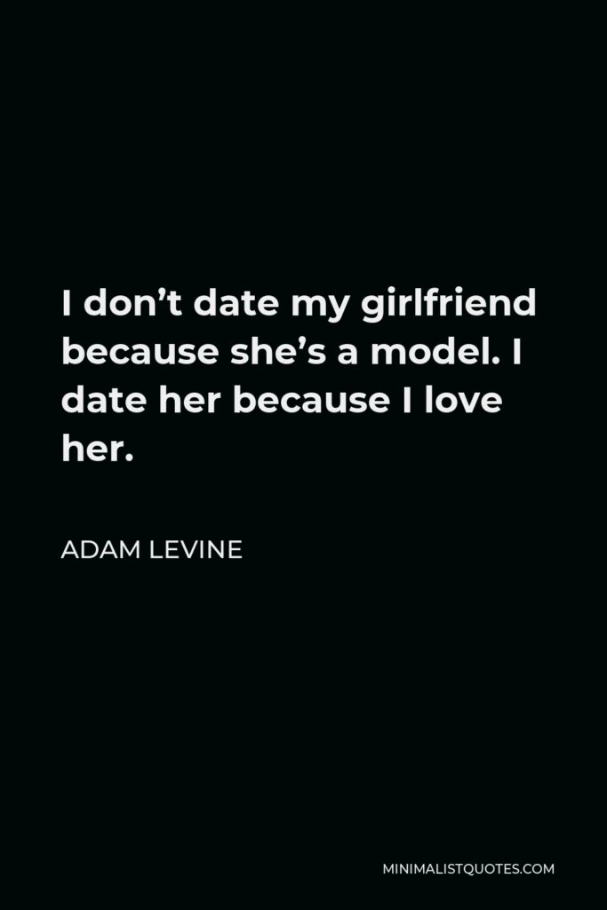 Adam Levine Quote - I don’t date my girlfriend because she’s a model. I date her because I love her.
