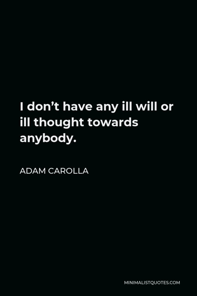 Adam Carolla Quote - I don’t have any ill will or ill thought towards anybody.