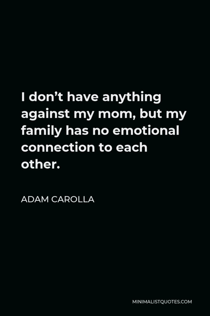 Adam Carolla Quote - I don’t have anything against my mom, but my family has no emotional connection to each other.