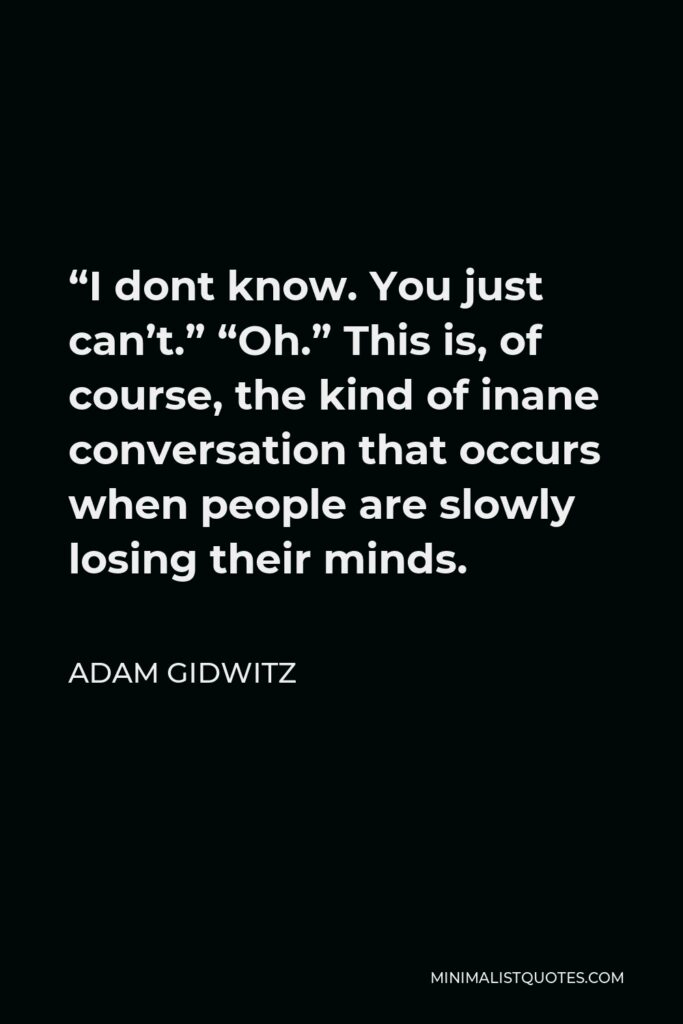 Adam Gidwitz Quote - “I dont know. You just can’t.” “Oh.” This is, of course, the kind of inane conversation that occurs when people are slowly losing their minds.