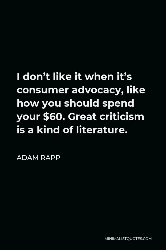 Adam Rapp Quote - I don’t like it when it’s consumer advocacy, like how you should spend your $60. Great criticism is a kind of literature.