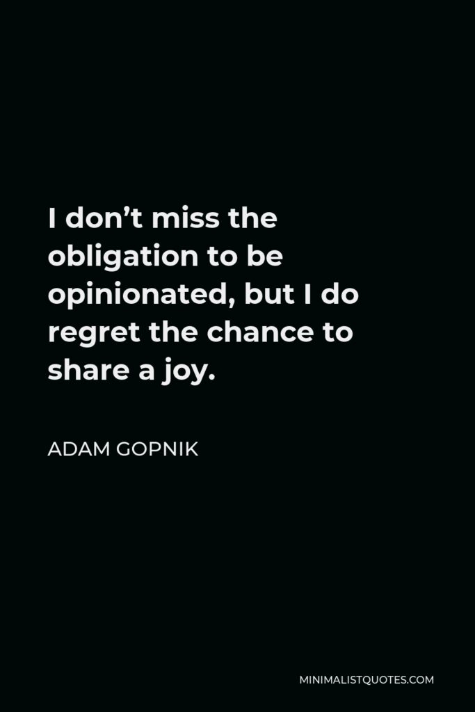 Adam Gopnik Quote - I don’t miss the obligation to be opinionated, but I do regret the chance to share a joy.