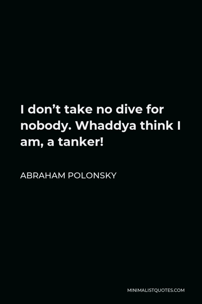 Abraham Polonsky Quote - I don’t take no dive for nobody. Whaddya think I am, a tanker!